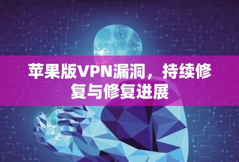 苹果版VPN漏洞,持续修复与修复进展 苹果版VPN漏洞,持续修复与修复进展