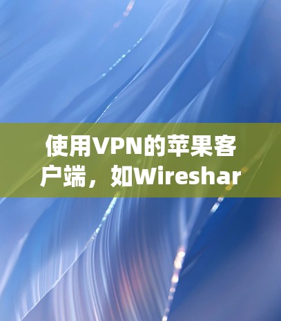 使用VPN的苹果客户端，如Wireshark、Netnag、Crack等，主要适用于在PC上使用，然后通过第三方应用或苹果设备的自动安装功能连接到苹果设备。以下是使用这些应用的简单步骤