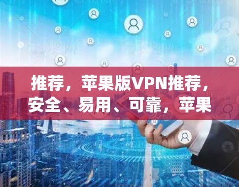 推荐，苹果版VPN推荐，安全、易用、可靠，苹果 ecosystem的守护者