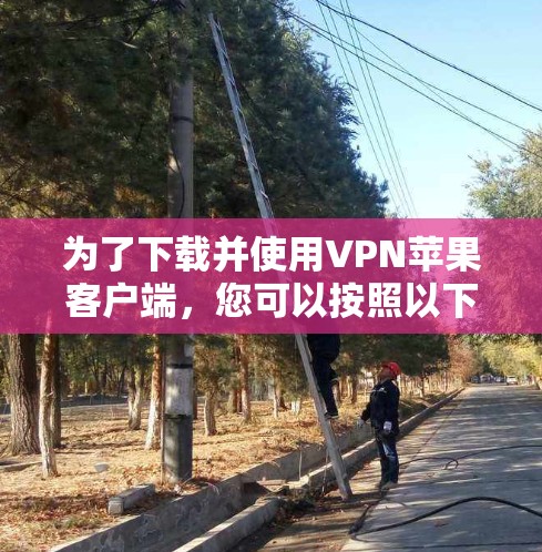 为了下载并使用VPN苹果客户端，您可以按照以下步骤进行操作