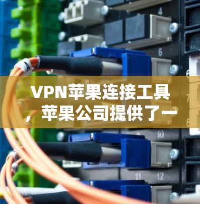 VPN苹果连接工具，苹果公司提供了一个简单、直观的连接方式，用户可以通过特定步骤在苹果设备上连接到VPN服务。以下是详细的步骤说明