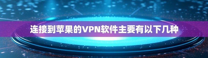 连接到苹果的VPN软件主要有以下几种 连接到苹果的VPN软件主要有以下几种