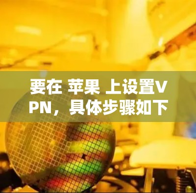 要在 苹果 上设置VPN，具体步骤如下