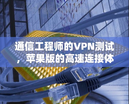 通信工程师的VPN测试,苹果版的高速连接体验 通信工程师的VPN测试,苹果版的高速连接体验