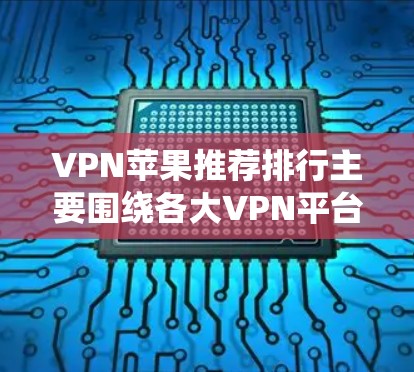 VPN苹果推荐排行主要围绕各大VPN平台的评分和用户评价来排序。根据常见的评分标准（如平均评分、评论数量、平台活跃度等）以下是典型的VPN推荐排行