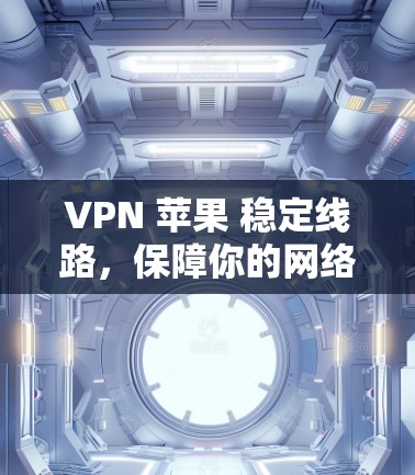 VPN 苹果 稳定线路，保障你的网络安全与隐私