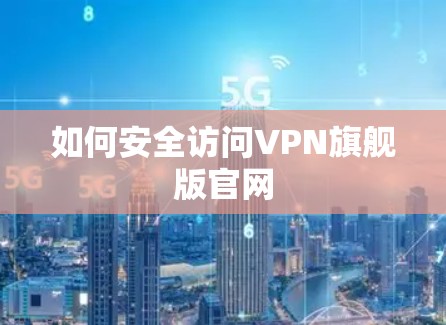 如何安全访问VPN旗舰版官网