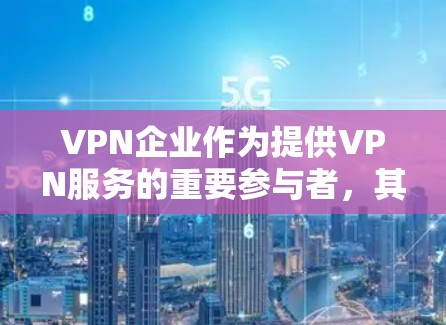 VPN企业作为提供VPN服务的重要参与者，其选择和使用需要综合考虑多个因素，以确保数据的安全、隐私保护和高效传输。以下是对VPN企业选择和使用策略的详细总结