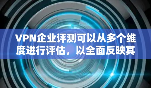 VPN企业评测可以从多个维度进行评估,以全面反映其服务质量、合规性以及用户体验。以下是详细的步骤和框架 VPN企业评测可以从多个维度进行评估,以全面反映其服务质量、合规性以及用户体验。以下是详细的步骤和框架