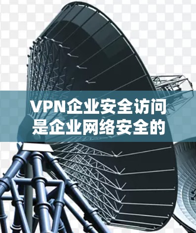 VPN企业安全访问是企业网络安全的重要方面，以下是详细的分析和解决方案