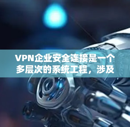 VPN企业安全连接是一个多层次的系统工程，涉及技术和管理两方面。以下是详细的解释