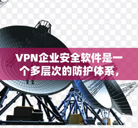 VPN企业安全软件是一个多层次的防护体系，旨在保护企业内部网络的安全。以下是详细介绍