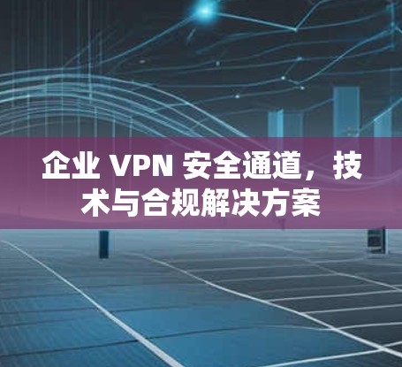 企业 VPN 安全通道，技术与合规解决方案