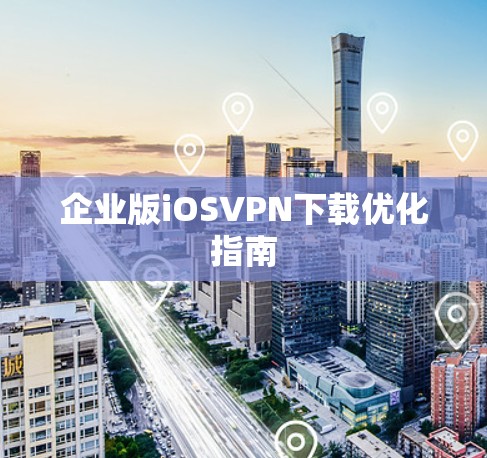 企业版iOSVPN下载优化指南