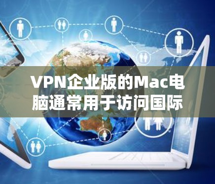 VPN企业版的Mac电脑通常用于访问国际VPN服务。以下是一些常见的VPN软件，你可以选择使用