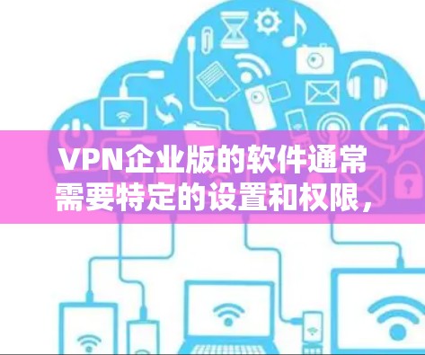 VPN企业版的软件通常需要特定的设置和权限，因为它们需要符合企业环境的安全性要求。以下是一些可能的VPN企业版软件推荐，供您参考