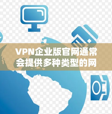 VPN企业版官网通常会提供多种类型的网站，涵盖不同需求的用户。以下是几个常见的类型和可能的访问入口
