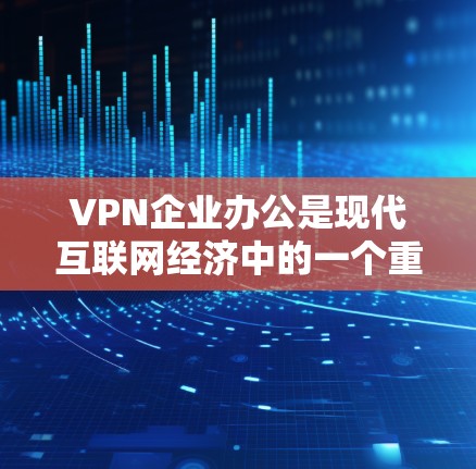 VPN企业办公是现代互联网经济中的一个重要组成部分，它们通过网络服务和虚拟网络为用户提供便利的网络环境。以下是对VPN企业办公的一些关键点的详细说明