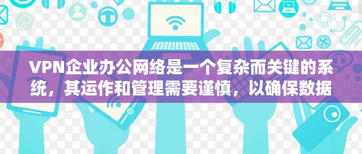 VPN企业办公网络是一个复杂而关键的系统，其运作和管理需要谨慎，以确保数据安全和员工安全。以下是针对VPN企业办公网络的详细分析和解决方案