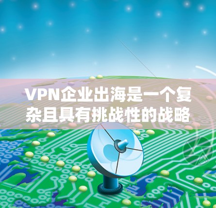 VPN企业出海是一个复杂且具有挑战性的战略决策，需要综合考虑多个因素。以下是一个VPN企业出海的方案，供您参考
