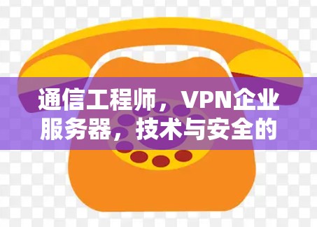 通信工程师，VPN企业服务器，技术与安全的双刃剑