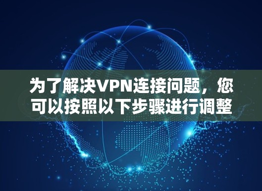 为了解决VPN连接问题，您可以按照以下步骤进行调整和检查