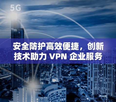 安全防护高效便捷，创新技术助力 VPN 企业服务商