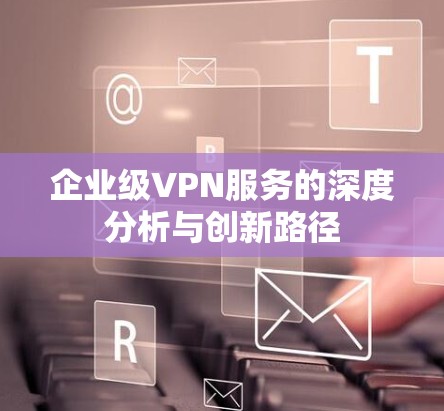 企业级VPN服务的深度分析与创新路径