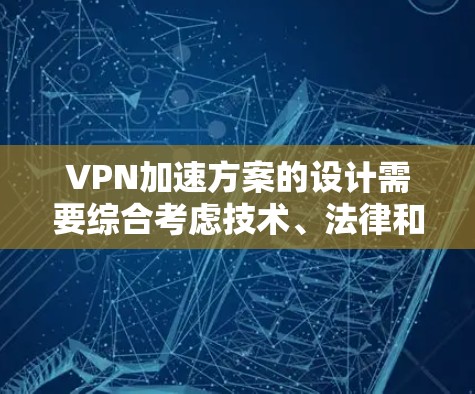 VPN加速方案的设计需要综合考虑技术、法律和经济等多个方面，以确保VPN服务的安全、高效和合规。以下是一些综合性的建议