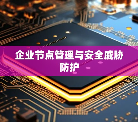 企业节点管理与安全威胁防护 企业节点管理与安全威胁防护