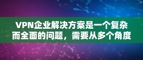 VPN企业解决方案是一个复杂而全面的问题,需要从多个角度进行综合考虑。以下是对该问题的详细解答 VPN企业解决方案是一个复杂而全面的问题,需要从多个角度进行综合考虑。以下是对该问题的详细解答