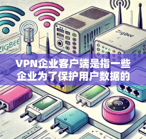 VPN企业客户端是指一些企业为了保护用户数据的安全性，专门开发的客户端软件，旨在为企业提供VPN服务。以下是关于该主题的详细总结和解决方案