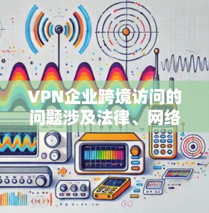 VPN企业跨境访问的问题涉及法律、网络安全和安全性的双重因素。以下是详细的分析和结论