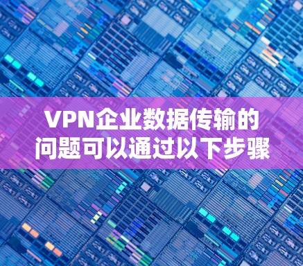 VPN企业数据传输的问题可以通过以下步骤进行预防和解决