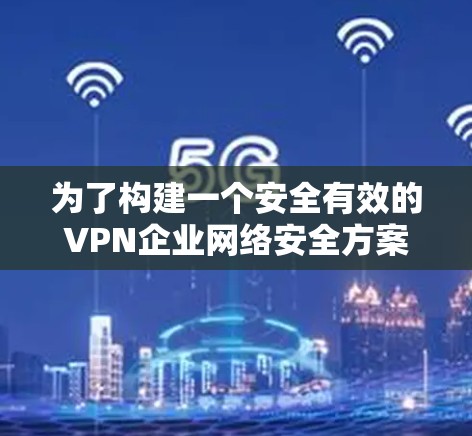 为了构建一个安全有效的VPN企业网络安全方案，以下是一个详细的步骤指南，涵盖各个关键领域