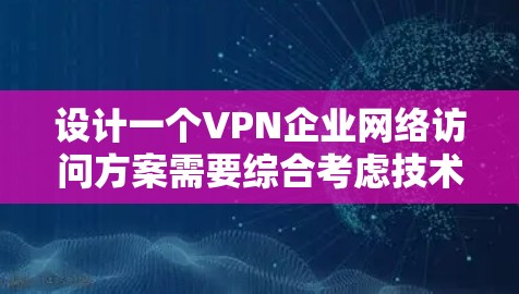 设计一个VPN企业网络访问方案需要综合考虑技术、安全、成本、扩展性和长期规划等多个方面。以下是一个详细的设计方案框架，供您参考