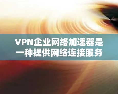 VPN企业网络加速器是一种提供网络连接服务的软件或应用程序，允许用户在互联网上进行视频文件下载、在线游戏、聊天等。这些软件主要通过网络加速技术将用户连接到更快、更稳定的互联网，以满足用户的多样化需求