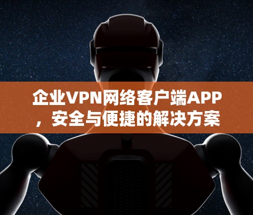 企业VPN网络客户端APP，安全与便捷的解决方案