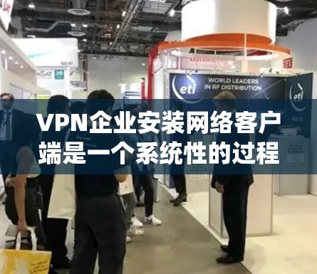 VPN企业安装网络客户端是一个系统性的过程，涉及多个步骤和注意事项。以下是对该过程的详细总结