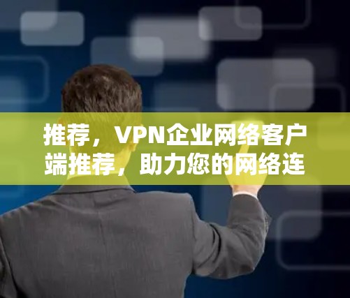 推荐,VPN企业网络客户端推荐,助力您的网络连接更顺畅 推荐,VPN企业网络客户端推荐,助力您的网络连接更顺畅