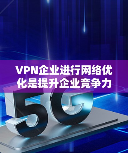 VPN企业进行网络优化是提升企业竞争力的重要一环。以下是一些具体策略和方法，帮助您优化VPN网络