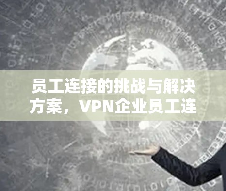 员工连接的挑战与解决方案,VPN企业员工连接分析与管理方法 员工连接的挑战与解决方案,VPN企业员工连接分析与管理方法