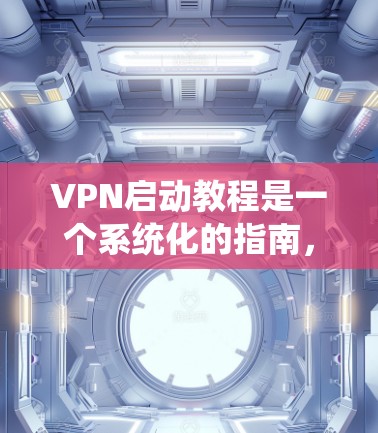 VPN启动教程是一个系统化的指南，旨在指导用户如何安全使用VPN来访问互联网。以下是逐步指南