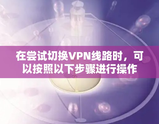 在尝试切换VPN线路时，可以按照以下步骤进行操作