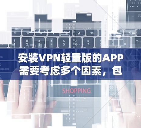 安装VPN轻量版的APP需要考虑多个因素，包括平台兼容性、安全性、适用性以及网络环境。以下是详细的步骤指南