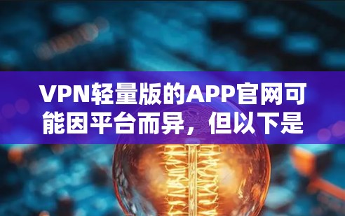 VPN轻量版的APP官网可能因平台而异，但以下是一些常见的轻量版VPN应用的网站，这些应用通常会提供较为简洁的界面和较低的依赖性，适合用户下载使用