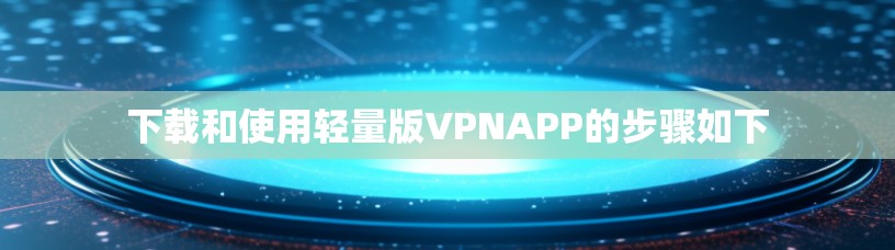 下载和使用轻量版VPNAPP的步骤如下