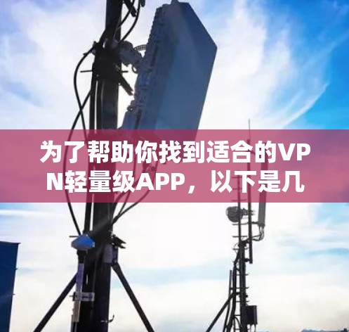为了帮助你找到适合的VPN轻量级APP,以下是几个推荐选项 为了帮助你找到适合的VPN轻量级APP,以下是几个推荐选项