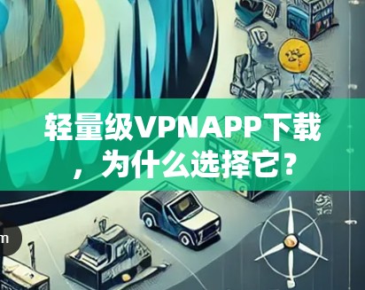 轻量级VPNAPP下载,为什么选择它? 轻量级VPNAPP下载,为什么选择它?