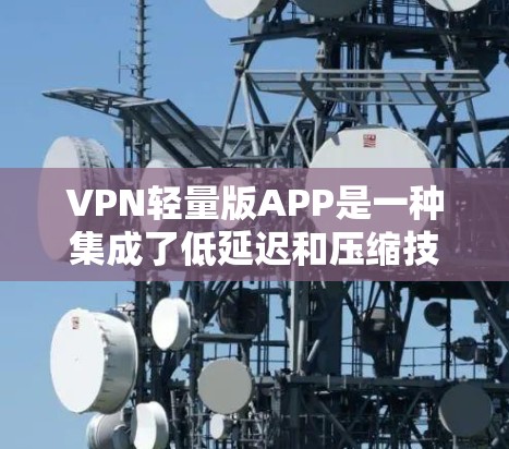 VPN轻量版APP是一种集成了低延迟和压缩技术的移动VPN工具，适合在带宽有限或移动设备上使用。以下是这些轻量版VPNAPP的详细分析